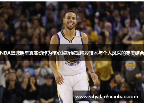 NBA篮球明星真实动作为核心解析展现精彩技术与个人风采的完美结合