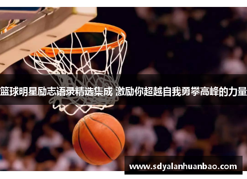 篮球明星励志语录精选集成 激励你超越自我勇攀高峰的力量