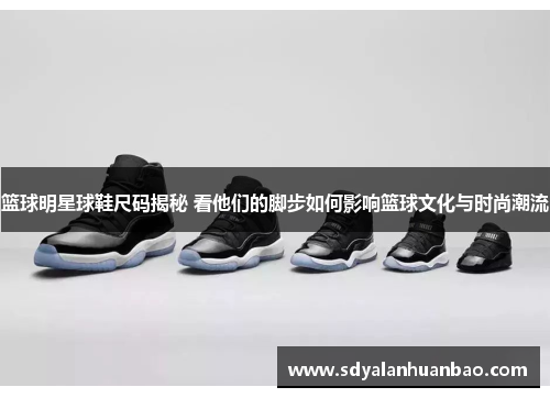 篮球明星球鞋尺码揭秘 看他们的脚步如何影响篮球文化与时尚潮流